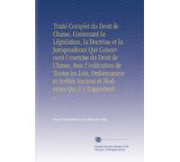 Traité Complet du Droit de Chasse, Contenant la Législation, la Doctrine et la Jurisprudence Qui Concernent l'exercise du Droit de Chasse, Avec ... Anciens et Modernes Qui S'y Rapportent: V.1