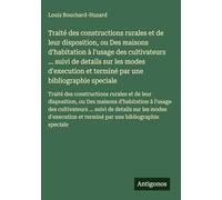 Traité des constructions rurales et de leur disposition, ou Des maisons d'habitation à l'usage des cultivateurs ... suivi de details sur les modes ... et terminé par une bibliographie speciale