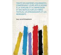 Traité Des Matières Colorantes: Comprenant Leurs Applications À La Teinture Et À L'impression Et Des Notices Sur Les Fibres Textiles, Les Épaississants Et Les Mordants (1)