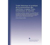 Traité théorique et pratique de la construction des machines à vapeur fixes, locomotives et marines: À l'usage des ingénieurs, mécaniciens, constructeurs, etc. et des élèves des écoles spécial...