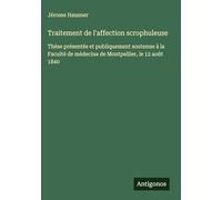 Traitement de l'affection scrophuleuse: Thèse présentée et publiquement soutenue à la Faculté de médecine de Montpellier, le 12 août 1840