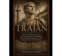 Trajan: The Life and Legacy of the Roman Emperor Who Ruled Rome at the Height of Its Empire