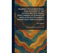 Tramping to Lourdes: Being Some Account of the Adventures That Befell John Gibbons, of Hornsey in Middlesex, in a Pilgrimage Undertaken Through Anjou: Of His Age, and in the Year of Grace 1928