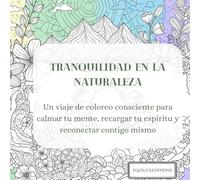 Tranquilidad en la Naturaleza: Un viaje de coloreo consciente para calmar tu mente, recargar tu espíritu y reconectar contigo mismo