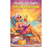 Tranquilla, tanto sei in pensione: 101 cose folli e divertenti da fare - Il libro regalo perfetto per una donna donna in pensione pronta a vivere la sua nuova vita