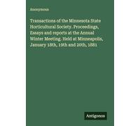 Transactions of the Minnesota State Horticultural Society. Proceedings, Essays and reports at the Annual Winter Meeting. Held at Minneapolis, January 18th, 19th and 20th, 1881