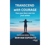 TRANSCEND WITH COURAGE: FACE YOUR FEARS AND RISE FROM WITHIN (TRANSCEND SERIES)