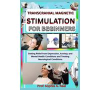TRANSCRANIAL MAGNETIC STIMULATION FOR BEGINNERS: Getting Relief from Depression, Anxiety, and Mental Health Conditions and Treating Neurological Conditions