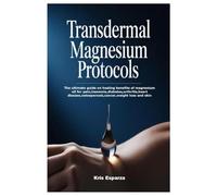 Transdermal Magnesium Protocols: The ultimate guide on healing benefits of magnesium oil for pain,insomnia,diabetes,arthritis,heart disease,osteoporosis,cancer,weight loss and skin