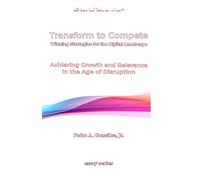 Transform To Compete. Winning Strategies for The Digital Business Landscape: Achieving Growth and Relevance in the Age of Disruption
