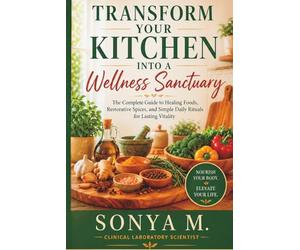 TRANSFORM YOUR KITCHEN INTO A WELLNESS SANCTUARY:: The Complete Guide to Healing Foods, Restorative Spices, and Simple Daily Rituals for Lasting Energy, Balance, and Vitality