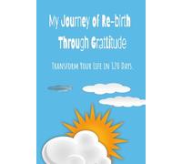 Transform Your Life in 120 Days: My Journey of Re-Birth Through Gratitude: The Gratitude Journal for a Happier Life