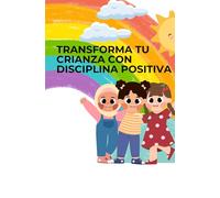 TRANSFORMA TU CRIANZA CON DISCIPLINA POSITIVA: CRIANZA CON DISCIPLINA Y AMOR