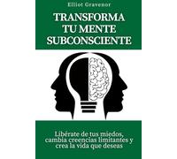 Transforma tu mente subconsciente: Libérate de tus miedos, cambia creencias limitantes y crea la vida que deseas