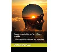Transforma tu Mente, Transforma tu Vida: La Guía Definitiva para Crecer y Superarte