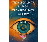 Transforma tu mirada, transforma tu mundo. Parte 1 (Libros que curan)