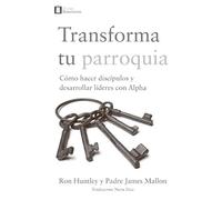 Transforma tu parroquia: Cómo hacer discipulos y desarrollar líderes con Alpha