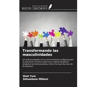 Transformando las masculinidades: Un enfoque basado en los conocimientos indígenas para la educación transformadora en materia de género dirigida a ... y niños (incluye recursos de formación)