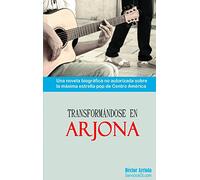 Transformandose en Arjona: Una novela biografica no autorizada sobre la maxima estrella pop de Centro America