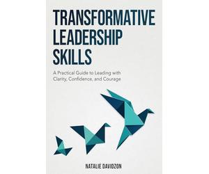 Transformative Leadership Skills: A Practical Guide to Leading with Clarity, Confidence, and Courage