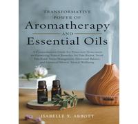 Transformative Power of Aromatherapy and Essential Oils: A Comprehensive Guide for Newcomers to Harnessing Natural Remedies for Pain Relief, Stress ... Balance, and Enhanced Mental Wellbeing