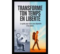 Transforme ton temps en liberté: Le guide pour vivre sans dépendre d'un salaire