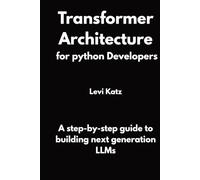 Transformer Architecture for python developers: A step-by-step guide to building next generation LLMs