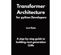 Transformer Architecture for python developers: A step-by-step guide to building next generation LLMs