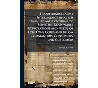 Transforming Army Intelligence Analysis Training and Doctrine to Serve the Reasonable Expectations and Needs of Echelons Corps and Below Commanders, Consumers, and Customers