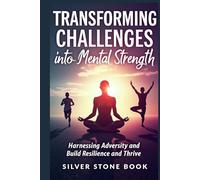 Transforming Challenges into Mental Strength: Harnessing Adversity to Build Resilience and Thrive