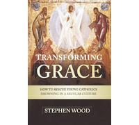 Transforming Grace: How To Rescue Young Catholics Drowning in a Secular Culture