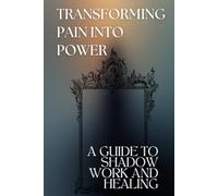TRANSFORMING PAIN INTO POWER: A GUIDE TO SHADOW WORK AND HEALING