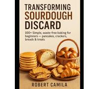 Transforming Sourdough Discard: 100+ Simple, Waste-free baking for beginners - pancakes, crackers, breads & treats