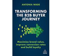 Transforming the B2B Buyer Journey: Maximize brand value, improve conversion rates and build loyalty: Increase Leads, Maximize Conversion Rates and Build Loyalty
