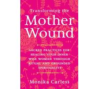 Transforming the Mother Wound: Sacred Practices for Healing Your Inner Wise Woman Through Ritual and Grounded Spirituality