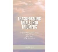 TRANSFORMING TRIALS INTO TRIUMPHS: Transforming the bad into good and the good into extraordinary
