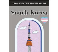 Transgender Travel Guide: South Korea: Explore Safely, Live Authentically: A Complete LGBTQ+ and Transgender Traveler’s Handbook to South Korea