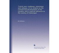 Transit over roadways, waterways and railways, in its relation to the commercial development of the country, with a special reference to the county of Glamorgan