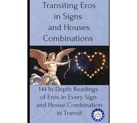 Transiting Eros in Signs and Houses Combinations: 144 In-Depth Readings of Eros in Every Sign and House Combination in Transit (transits)