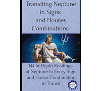 Transiting Neptune in Signs and Houses Combinations: 144 In-Depth Readings of Neptune in Every Sign and House Combination in Transit