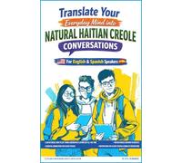 TRANSLATE YOUR EVERYDAY MIND INTO NATURAL HAITIAN CREOLE: For English & Spanish Speakers (WHAT MY BEST STUDENT LEARNED FROM REAL HAITIAN CREOLE CONVERSATIONS)