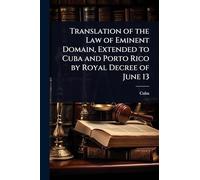Translation of the Law of Eminent Domain, Extended to Cuba and Porto Rico by Royal Decree of June 13
