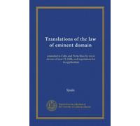 Translations of the law of eminent domain: extended to Cuba and Porto Rico by royal decree of June 13, 1884, and regulations for its application