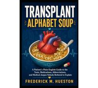 TRANSPLANT ALPHABET SOUP: A Patient’s Plain-English Guide to the Tests, Medications, Abbreviations, and Medical Jargon Nobody Bothered to Explain