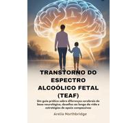 TRANSTORNO DO ESPECTRO ALCOÓLICO FETAL (TEAF): Um guia prático sobre diferenças cerebrais de base neurológica, desafios ao longo da vida e estratégias de apoio compassivas