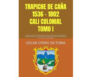 TRAPICHE DE CAÑA 1536 - 1802 CALI COLONIAL TOMO I: SANTIAGO DE CALI Y ESPAÑA, FRANCIA, INGLATERRA, ITALIA, EN LOS ANDES Y PACÍFICO SIGLOS XVI, XVII, ... ESPAÑOLA CALI Y VALLE DEL CAUCA COLOMBIA