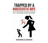 Trapped By A Narcissistic Wife: How She Manipulates, Dominates, and Shatters Men - and How Men Can Get Their Life Back