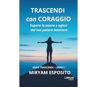 TRASCENDI CON CORAGGIO: Supera la paura e agisci dal tuo potere interiore: 1 (SERIE TRASCENDI)