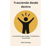 TRASCIENDE DESDE DENTRO: La Conciencia que Acepta, Transforma y Transciende (CRECE, CRIA Y TRASCIENDE DESDE DENTRO)