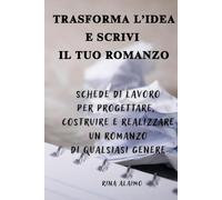 TRASFORMA L’IDEA E SCRIVI IL TUO ROMANZO: Schede di lavoro per progettare, costruire e realizzare un romanzo di qualsiasi genere